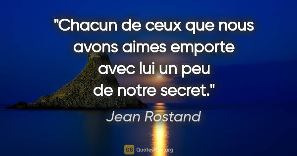 Jean Rostand citation: "Chacun de ceux que nous avons aimes emporte avec lui un peu de..."