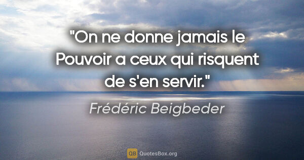 Frédéric Beigbeder citation: "On ne donne jamais le Pouvoir a ceux qui risquent de s'en servir."