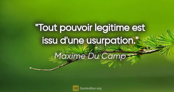 Maxime Du Camp citation: "Tout pouvoir legitime est issu d'une usurpation."