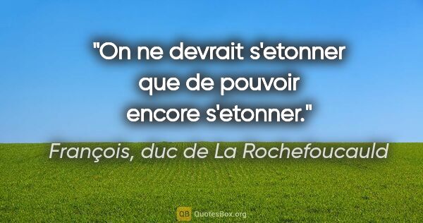 François, duc de La Rochefoucauld citation: "On ne devrait s'etonner que de pouvoir encore s'etonner."