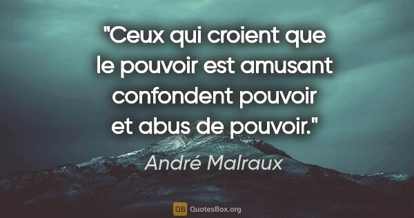 André Malraux citation: "Ceux qui croient que le pouvoir est amusant confondent..."