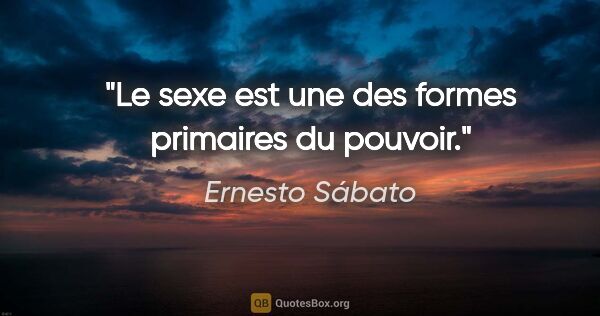 Ernesto Sábato citation: "Le sexe est une des formes primaires du pouvoir."
