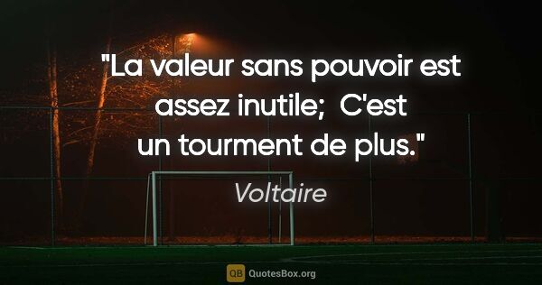 Voltaire citation: "La valeur sans pouvoir est assez inutile;  C'est un tourment..."