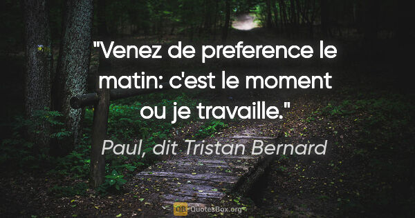 Paul, dit Tristan Bernard citation: "Venez de preference le matin: c'est le moment ou je travaille."