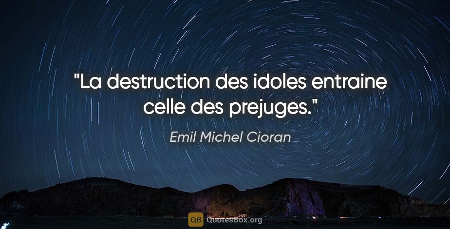Emil Michel Cioran citation: "La destruction des idoles entraine celle des prejuges."