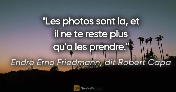 Endre Erno Friedmann, dit Robert Capa citation: "Les photos sont la, et il ne te reste plus qu'a les prendre."