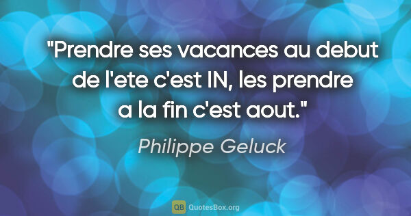 Philippe Geluck citation: "Prendre ses vacances au debut de l'ete c'est «IN», les prendre..."