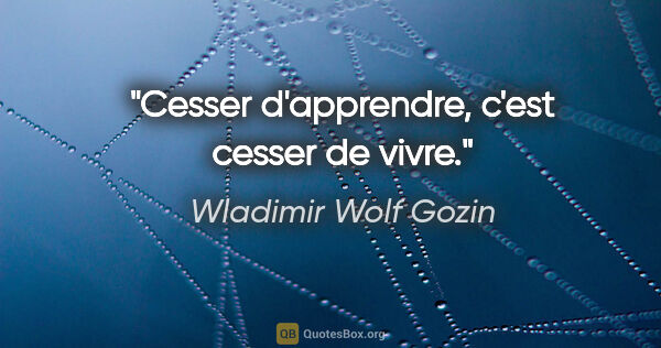 Wladimir Wolf Gozin citation: "Cesser d'apprendre, c'est cesser de vivre."