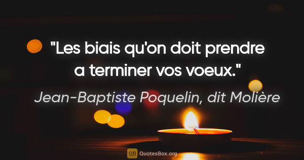 Jean-Baptiste Poquelin, dit Molière citation: "Les biais qu'on doit prendre a terminer vos voeux."