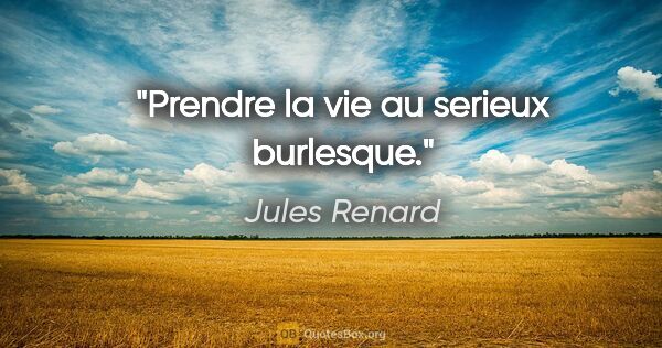 Jules Renard citation: "Prendre la vie au serieux burlesque."