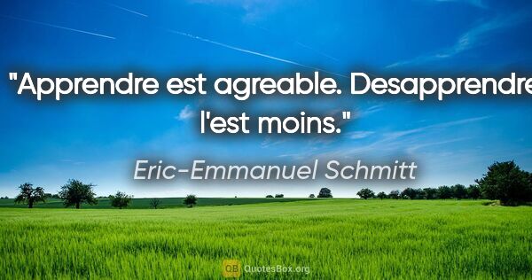 Eric-Emmanuel Schmitt citation: "Apprendre est agreable. Desapprendre l'est moins."