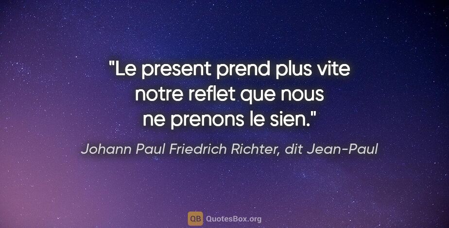 Johann Paul Friedrich Richter, dit Jean-Paul citation: "Le present prend plus vite notre reflet que nous ne prenons le..."
