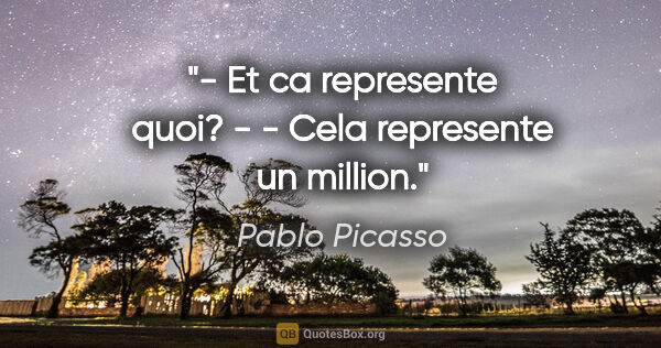 Pablo Picasso citation: "- Et ca represente quoi? - - Cela represente un million."