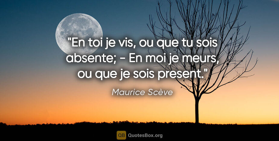 Maurice Scève citation: "En toi je vis, ou que tu sois absente; - En moi je meurs, ou..."