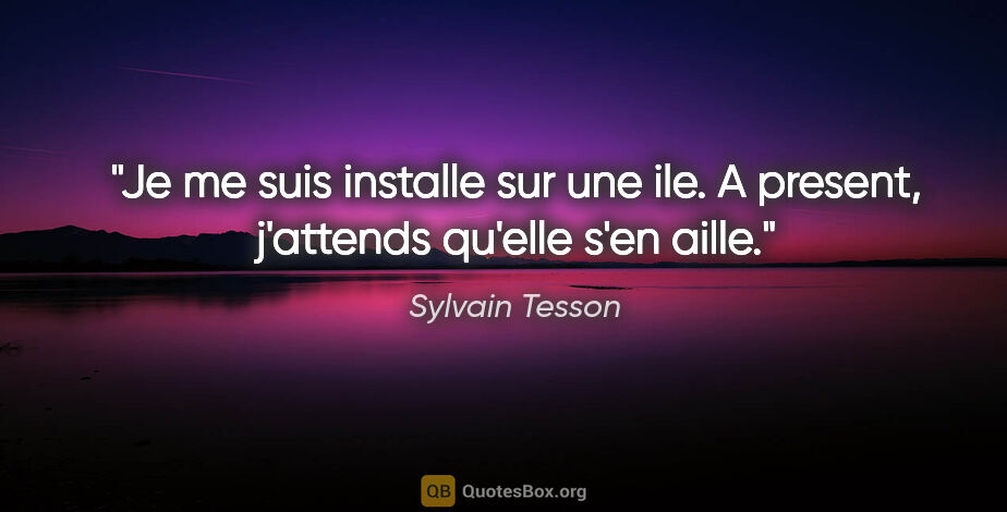 Sylvain Tesson citation: "Je me suis installe sur une ile. A present, j'attends qu'elle..."
