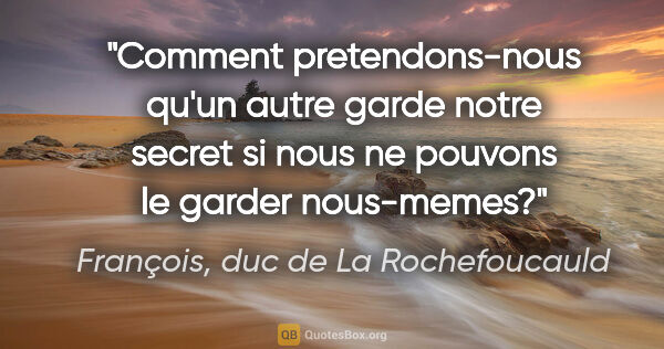 François, duc de La Rochefoucauld citation: "Comment pretendons-nous qu'un autre garde notre secret si nous..."