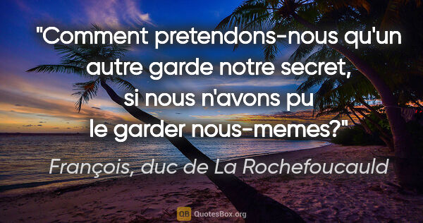 François, duc de La Rochefoucauld citation: "Comment pretendons-nous qu'un autre garde notre secret, si..."