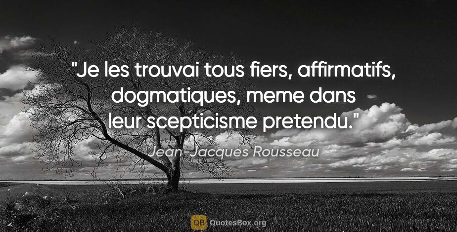 Jean-Jacques Rousseau citation: "Je les trouvai tous fiers, affirmatifs, dogmatiques, meme dans..."