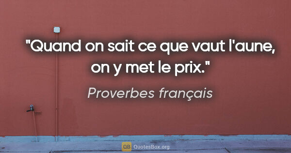 Proverbes français citation: "Quand on sait ce que vaut l'aune, on y met le prix."