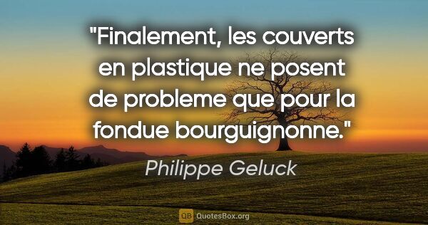 Philippe Geluck citation: "Finalement, les couverts en plastique ne posent de probleme..."