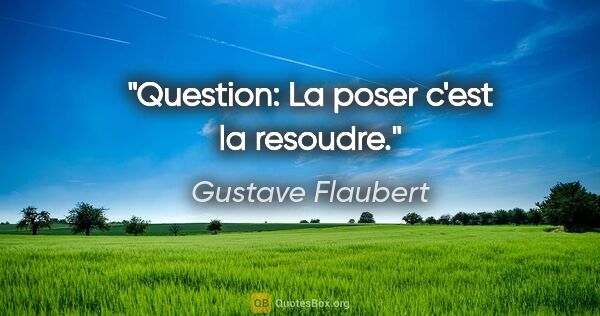 Gustave Flaubert citation: "Question: La poser c'est la resoudre."