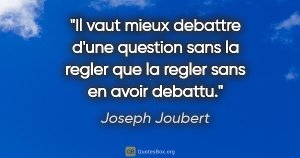 Joseph Joubert citation: "Il vaut mieux debattre d'une question sans la regler que la..."