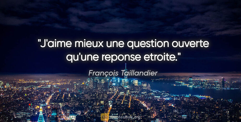 François Taillandier citation: "J'aime mieux une question ouverte qu'une reponse etroite."