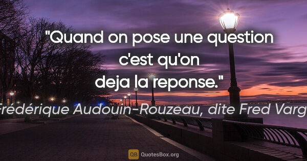 Frédérique Audouin-Rouzeau, dite Fred Vargas citation: "Quand on pose une question c'est qu'on deja la reponse."