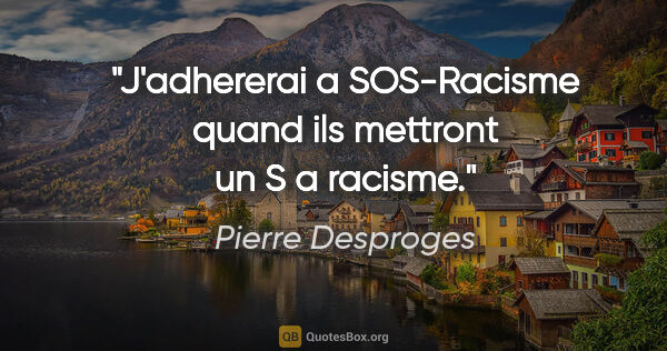 Pierre Desproges citation: "J'adhererai a SOS-Racisme quand ils mettront un «S» a racisme."