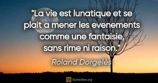 Roland Dorgelès citation: "La vie est lunatique et se plait a mener les evenements comme..."