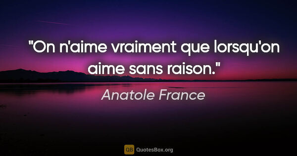 Anatole France citation: "On n'aime vraiment que lorsqu'on aime sans raison."