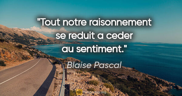 Blaise Pascal citation: "Tout notre raisonnement se reduit a ceder au sentiment."