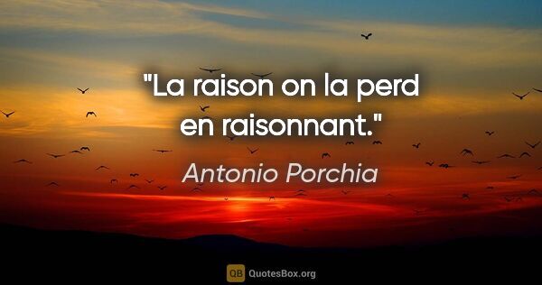 Antonio Porchia citation: "La raison on la perd en raisonnant."