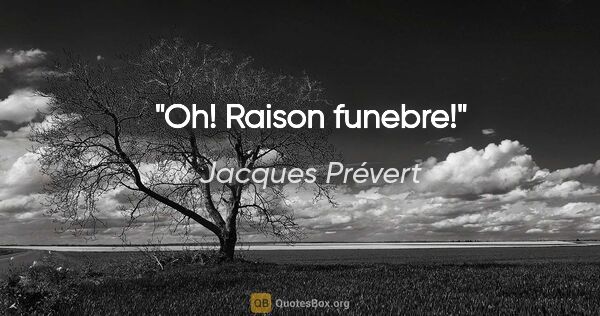 Jacques Prévert citation: "Oh! Raison funebre!"
