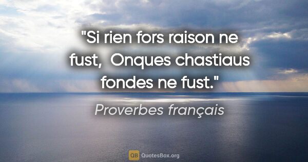 Proverbes français citation: "Si rien fors raison ne fust,  Onques chastiaus fondes ne fust."