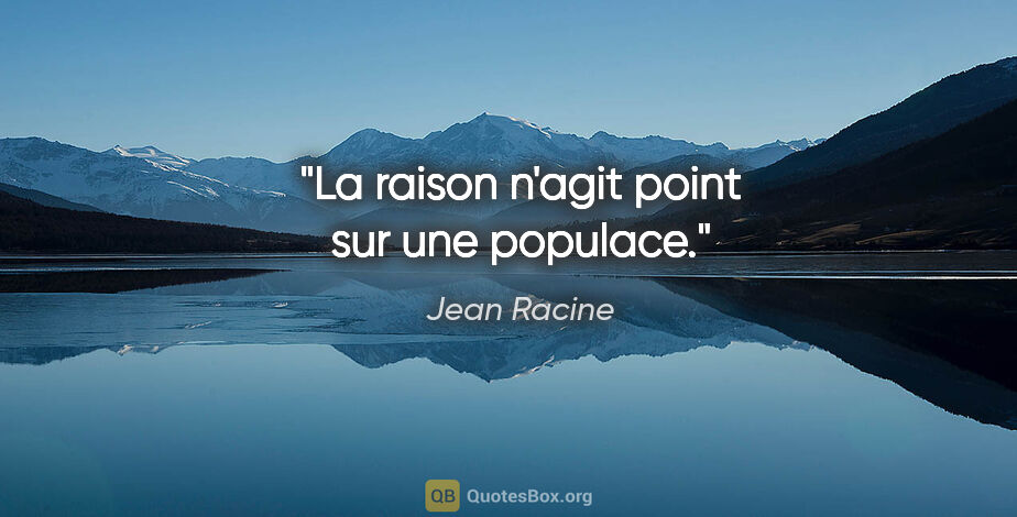 Jean Racine citation: "La raison n'agit point sur une populace."
