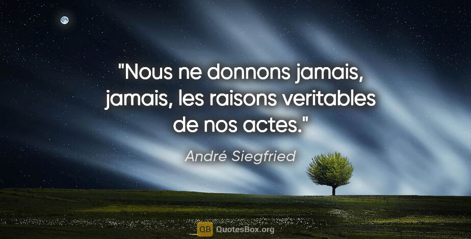 André Siegfried citation: "Nous ne donnons jamais, jamais, les raisons veritables de nos..."