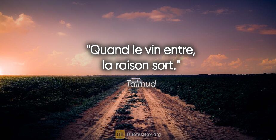 Talmud citation: "Quand le vin entre, la raison sort."