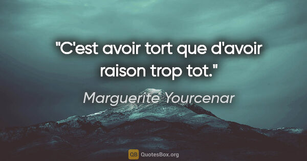 Marguerite Yourcenar citation: "C'est avoir tort que d'avoir raison trop tot."