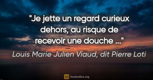 Louis Marie Julien Viaud, dit Pierre Loti citation: "Je jette un regard curieux dehors, au risque de recevoir une..."