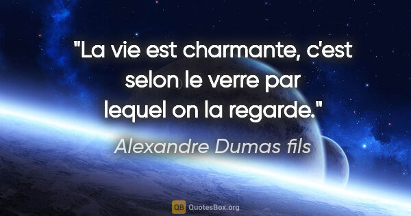 Alexandre Dumas fils citation: "La vie est charmante, c'est selon le verre par lequel on la..."