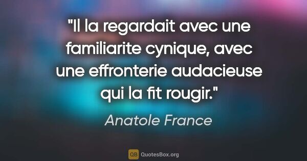 Anatole France citation: "Il la regardait avec une familiarite cynique, avec une..."