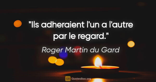 Roger Martin du Gard citation: "Ils adheraient l'un a l'autre par le regard."