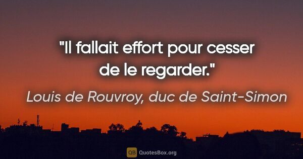 Louis de Rouvroy, duc de Saint-Simon citation: "Il fallait effort pour cesser de le regarder."
