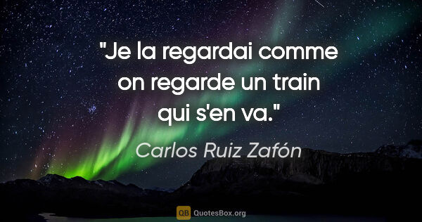 Carlos Ruiz Zafón citation: "Je la regardai comme on regarde un train qui s'en va."