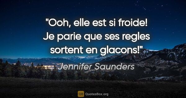 Jennifer Saunders citation: "Ooh, elle est si froide! Je parie que ses regles sortent en..."