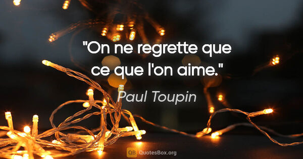 Paul Toupin citation: "On ne regrette que ce que l'on aime."