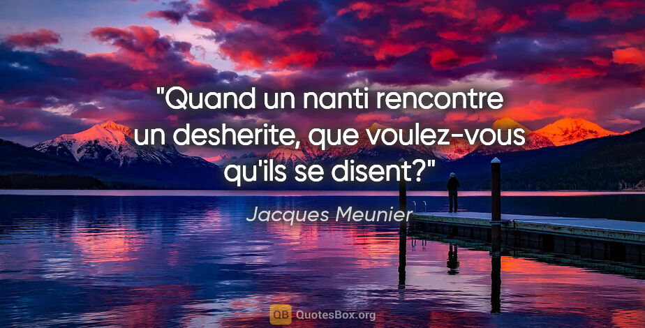 Jacques Meunier citation: "Quand un nanti rencontre un desherite, que voulez-vous qu'ils..."