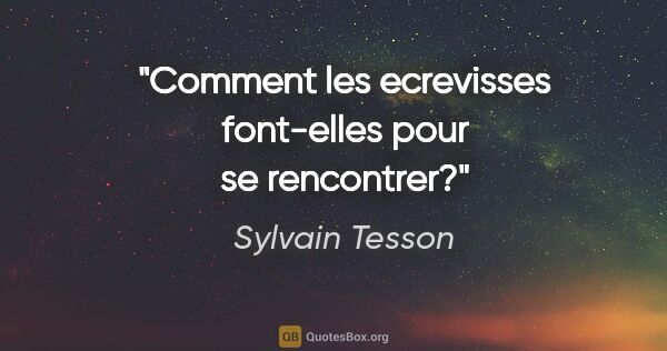 Sylvain Tesson citation: "Comment les ecrevisses font-elles pour se rencontrer?"
