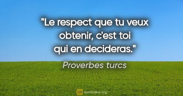 Proverbes turcs citation: "Le respect que tu veux obtenir, c'est toi qui en decideras."
